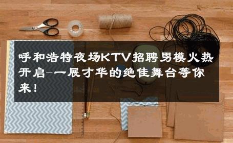 呼和浩特夜场KTV招聘男模火热开启-一展才华的绝佳舞台等你来！ 
