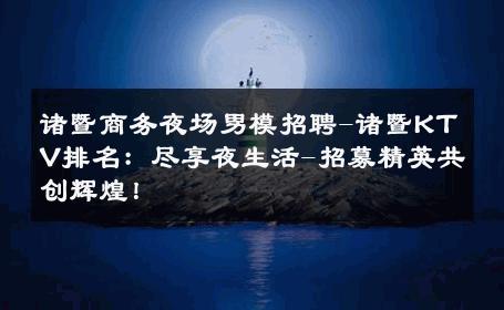 诸暨商务夜场男模招聘-诸暨KTV排名：尽享夜生活-招募精英共创辉煌！ 