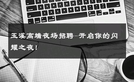 玉溪高端夜场招聘-开启你的闪耀之夜！ 