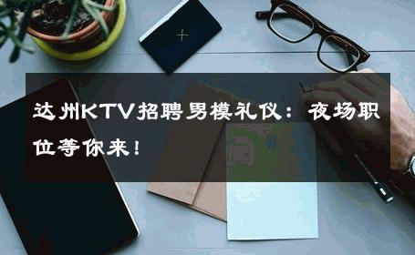 达州KTV招聘男模礼仪：夜场职位等你来！ 