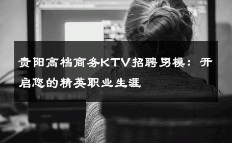 贵阳高档商务KTV招聘男模：开启您的精英职业生涯 