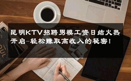 昆明KTV招聘男模工资日结火热开启-轻松赚取高收入的秘密！ 