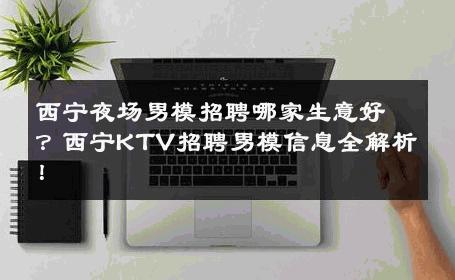 西宁夜场男模招聘哪家生意好？西宁KTV招聘男模信息全解析！ 