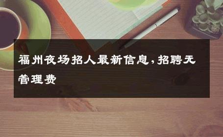 福州夜场招人最新信息,招聘无管理费 