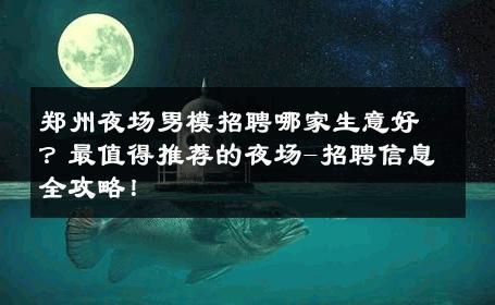 郑州夜场男模招聘哪家生意好？最值得推荐的夜场-招聘信息全攻略！ 
