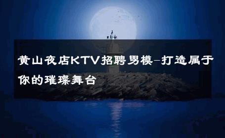 黄山夜店KTV招聘男模-打造属于你的璀璨舞台 