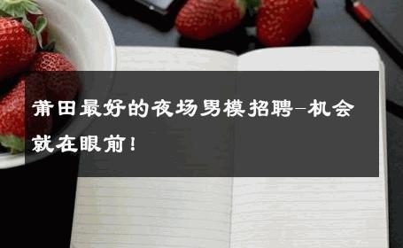 莆田最好的夜场男模招聘-机会就在眼前！ 
