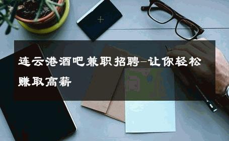 连云港酒吧兼职招聘-让你轻松赚取高薪 