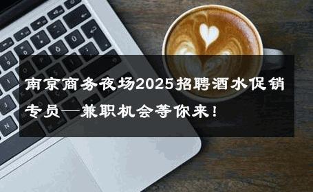 南京商务夜场2025招聘酒水促销专员—兼职机会等你来！ 