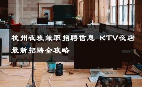 杭州夜班兼职招聘信息-KTV夜店最新招聘全攻略 