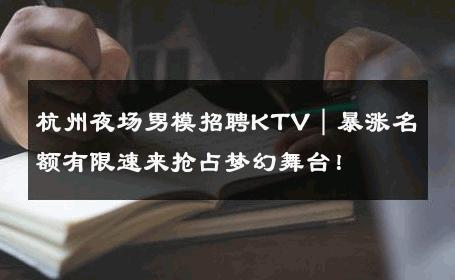 杭州夜场男模招聘KTV｜暴涨名额有限速来抢占梦幻舞台！ 