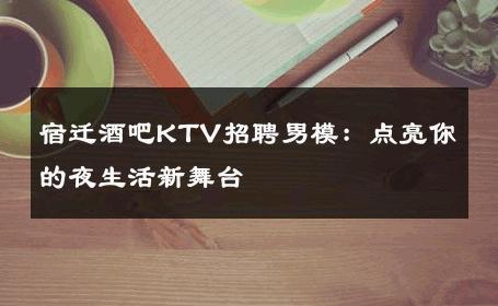 宿迁酒吧KTV招聘男模：点亮你的夜生活新舞台 