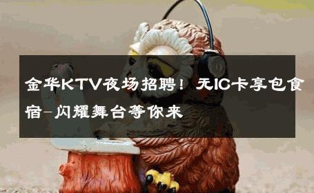 金华KTV夜场招聘！无IC卡享包食宿-闪耀舞台等你来 