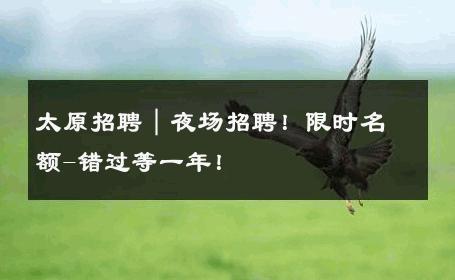太原招聘｜夜场招聘！限时名额-错过等一年！ 