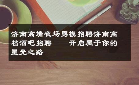 济南高端夜场男模招聘济南高档酒吧招聘——开启属于你的星光之路 