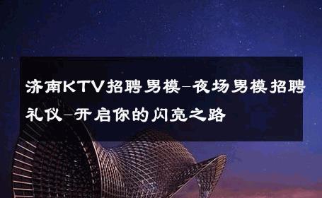 济南KTV招聘男模-夜场男模招聘礼仪-开启你的闪亮之路 
