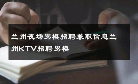 兰州夜场男模招聘兼职信息兰州KTV招聘男模 