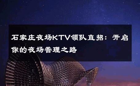 石家庄夜场KTV领队直招：开启你的夜场管理之路 