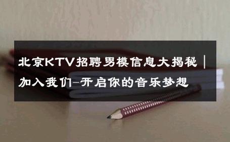 北京KTV招聘男模信息大揭秘｜加入我们-开启你的音乐梦想 
