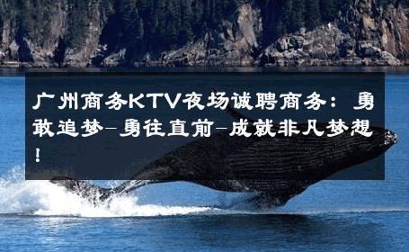 广州商务KTV夜场诚聘商务：勇敢追梦-勇往直前-成就非凡梦想！ 