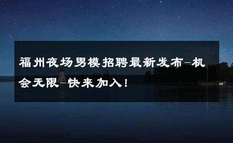 福州夜场男模招聘最新发布-机会无限-快来加入！ 