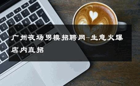 广州夜场男模招聘网-生意火爆店内直招 