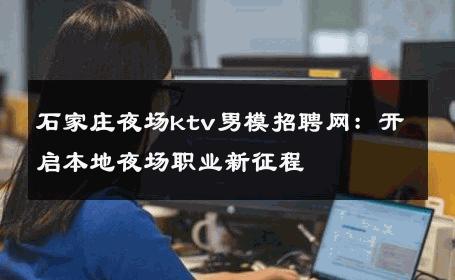 石家庄夜场ktv男模招聘网：开启本地夜场职业新征程 
