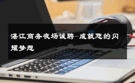 湛江商务夜场诚聘-成就您的闪耀梦想 