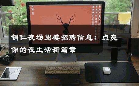 铜仁夜场男模招聘信息：点亮你的夜生活新篇章 