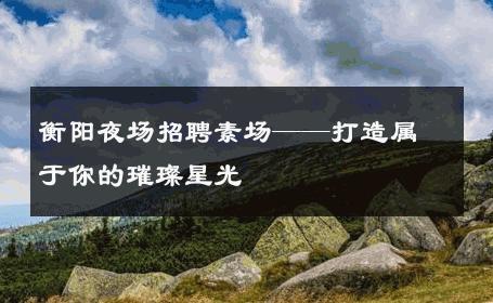 衡阳夜场招聘素场——打造属于你的璀璨星光 