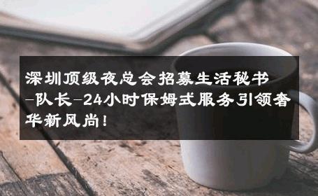深圳顶级夜总会招募生活秘书-队长-24小时保姆式服务引领奢华新风尚！ 