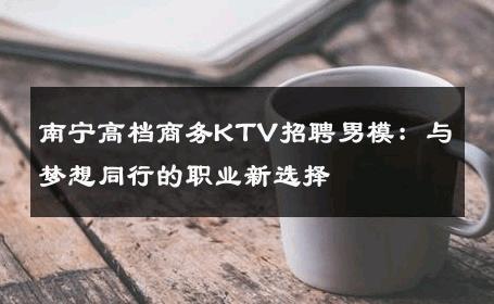 南宁高档商务KTV招聘男模：与梦想同行的职业新选择 
