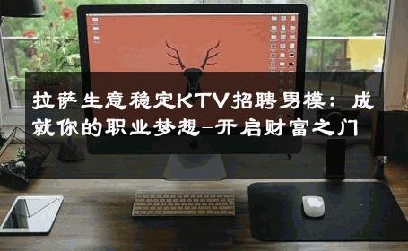 拉萨生意稳定KTV招聘男模：成就你的职业梦想-开启财富之门 