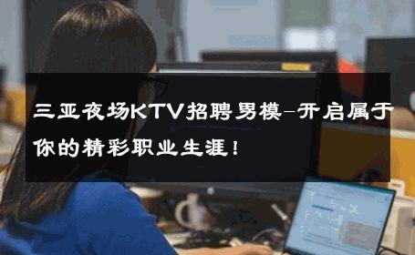 三亚夜场KTV招聘男模-开启属于你的精彩职业生涯！ 