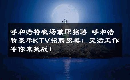 呼和浩特夜场兼职招聘-呼和浩特豪华KTV招聘男模：灵活工作等你来挑战！ 