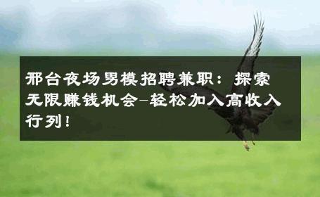 邢台夜场男模招聘兼职：探索无限赚钱机会-轻松加入高收入行列！ 