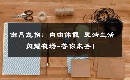 南昌急招！自由休假-灵活生活——闪耀夜场-等你来秀！ 
