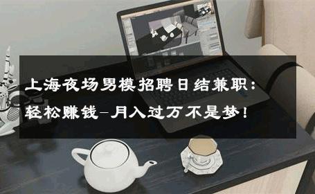 上海夜场男模招聘日结兼职：轻松赚钱-月入过万不是梦！ 