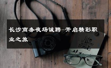 长沙商务夜场诚聘-开启精彩职业之旅 