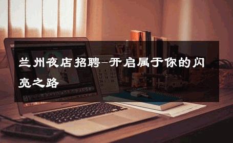 兰州夜店招聘-开启属于你的闪亮之路 