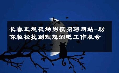 长春正规夜场男模招聘网站-助你轻松找到理想酒吧工作机会 