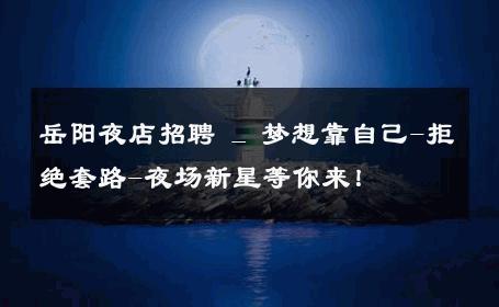 岳阳夜店招聘 _ 梦想靠自己-拒绝套路-夜场新星等你来！ 
