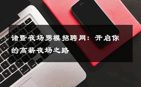 诸暨夜场男模招聘网：开启你的高薪夜场之路 
