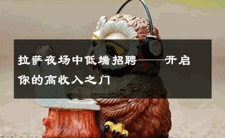 拉萨夜场中低端招聘——开启你的高收入之门 