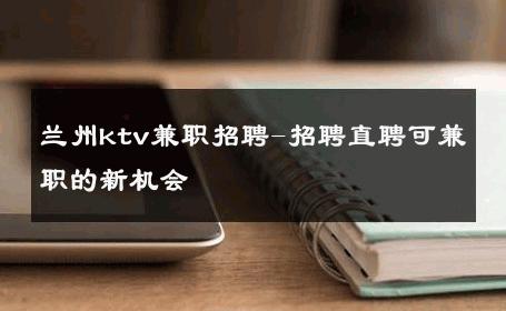 兰州ktv兼职招聘-招聘直聘可兼职的新机会 
