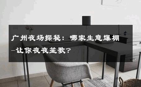广州夜场探秘：哪家生意爆棚-让你夜夜笙歌？ 