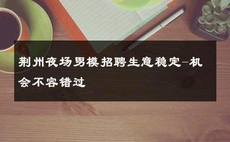 荆州夜场男模招聘生意稳定-机会不容错过 