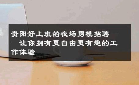 贵阳好上班的夜场男模招聘——让你拥有更自由更有趣的工作体验 
