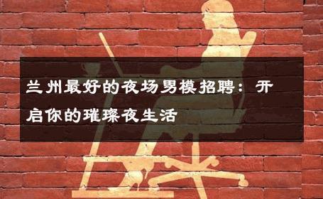 兰州最好的夜场男模招聘：开启你的璀璨夜生活 