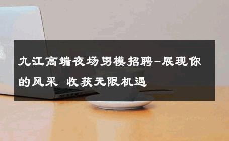 九江高端夜场男模招聘-展现你的风采-收获无限机遇 